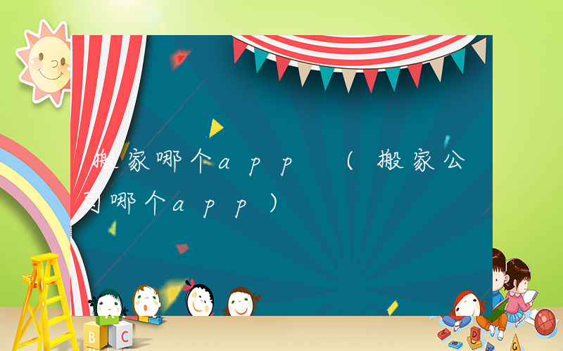 搬家哪个app (搬家公司哪个app)